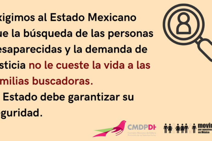 Exigimos al Estado Mexicano que la búsqueda de las personas desaparecidas y la demanda de justicia no le cueste la vida a las familias buscadoras. El Estado debe garantizar su seguridad.